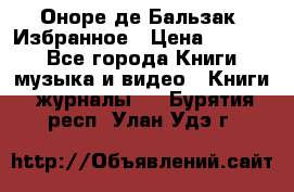 Оноре де Бальзак. Избранное › Цена ­ 4 500 - Все города Книги, музыка и видео » Книги, журналы   . Бурятия респ.,Улан-Удэ г.